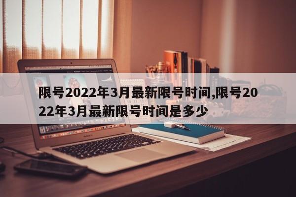 限号2022年3月最新限号时间,限号2022年3月最新限号时间是多少