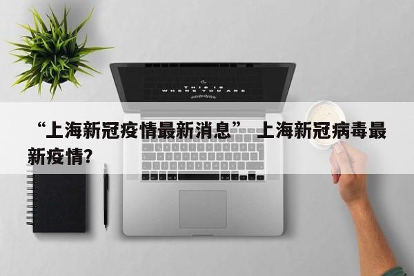 “上海新冠疫情最新消息” 上海新冠病毒最新疫情？