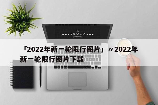 「2022年新一轮限行图片」〃2022年新一轮限行图片下载
