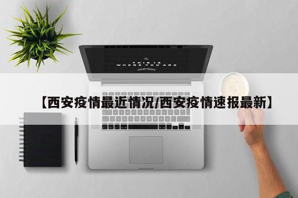 【西安疫情最近情况/西安疫情速报最新】