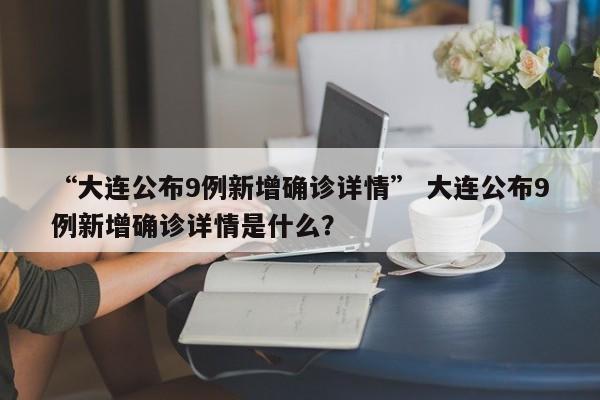 “大连公布9例新增确诊详情” 大连公布9例新增确诊详情是什么?